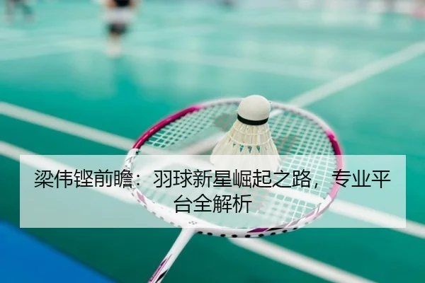 梁伟铿前瞻：羽球新星崛起之路，专业平台全解析