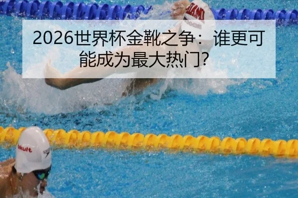 2026世界杯金靴之争：谁更可能成为最大热门？
